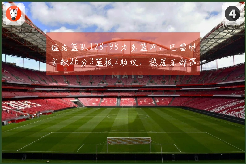 猛龙篮队128-98力克篮网，巴雷特贡献26分3篮板2助攻，稳居东部第五