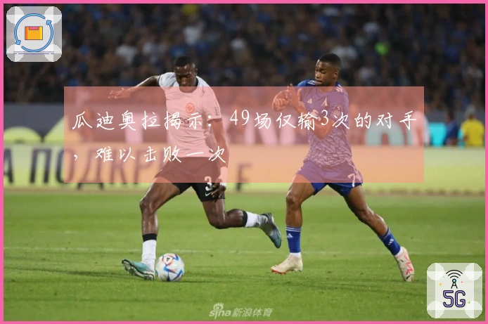 瓜迪奥拉揭示：49场仅输3次的对手，难以击败一次