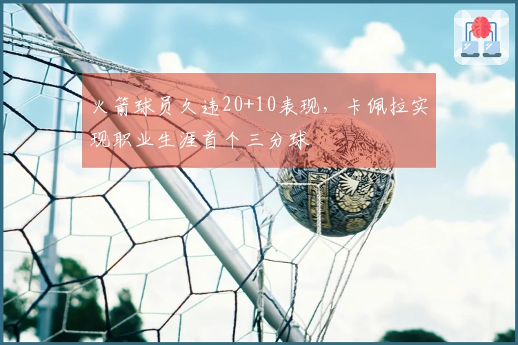 火箭球员久违20+10表现，卡佩拉实现职业生涯首个三分球