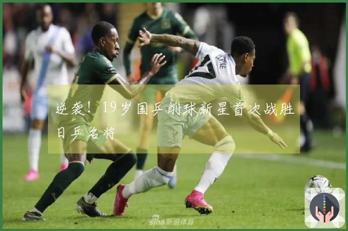 逆袭！19岁国乒削球新星首次战胜日乒名将