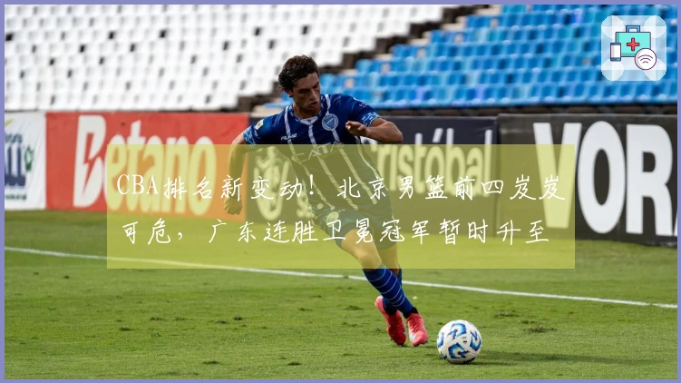 CBA排名新变动！北京男篮前四岌岌可危，广东连胜卫冕冠军暂时升至第三