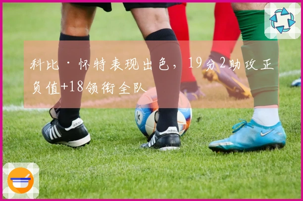 科比·怀特表现出色，19分2助攻正负值+18领衔全队