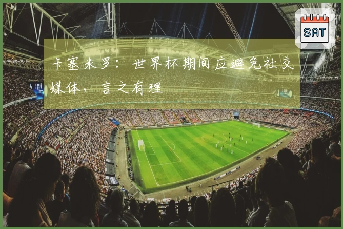 卡塞米罗：世界杯期间应避免社交媒体，言之有理