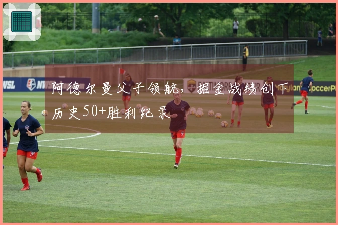 阿德尔曼父子领航，掘金战绩创下历史50+胜利纪录