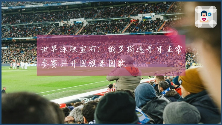 世界泳联宣布：俄罗斯选手可正常参赛并升国旗奏国歌