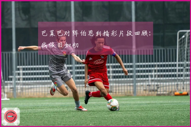巴莱巴对阵伯恩利精彩片段回顾：我依旧如初
