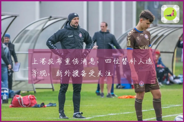 上港发布重伤消息，四位替补人选浮现，新外援备受关注