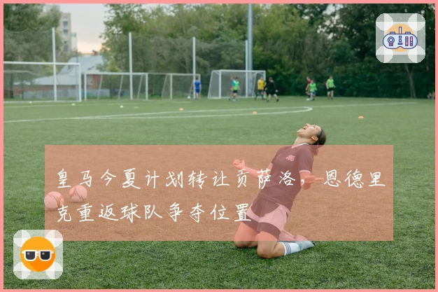 皇马今夏计划转让贡萨洛，恩德里克重返球队争夺位置