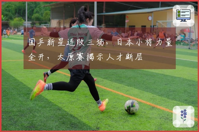 国乒新星连败三场，日本小将力量全开，太原赛揭示人才断层