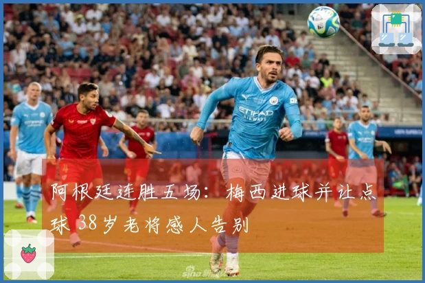 阿根廷连胜五场：梅西进球并让点球 38岁老将感人告别
