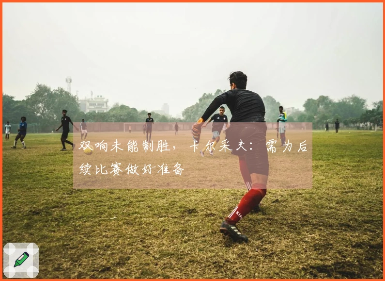 双响未能制胜,卡尔采夫:需为后续比赛做好准备