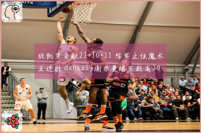 班凯罗贡献23+10+11 绿军止住魔术五连胜 dankzij谢尔曼爆发新高30分