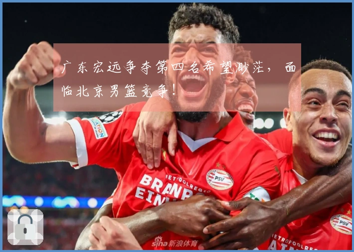 广东宏远争夺第四名希望渺茫，面临北京男篮竞争！