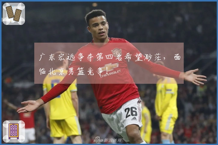 广东宏远争夺第四名希望渺茫，面临北京男篮竞争！