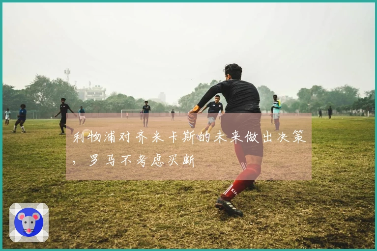 利物浦对齐米卡斯的未来做出决策，罗马不考虑买断