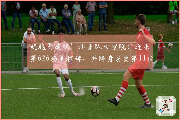 超越易建联！北京队长翟晓川迎来第626场里程碑，并跻身历史第11位