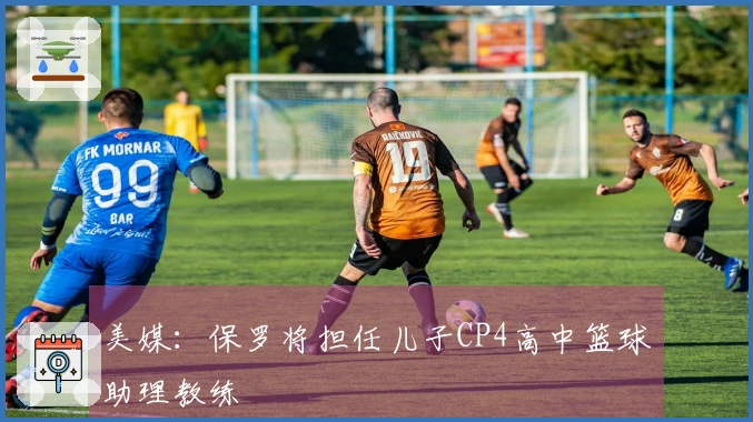 美媒：保罗将担任儿子CP4高中篮球助理教练