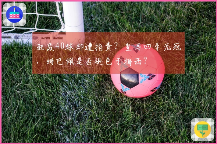 狂轰40球却遭指责？皇马四季无冠，姆巴佩是否逊色于梅西？