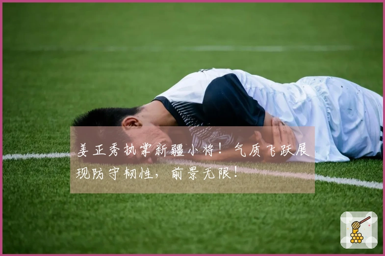 姜正秀执掌新疆小将！气质飞跃展现防守韧性，前景无限！