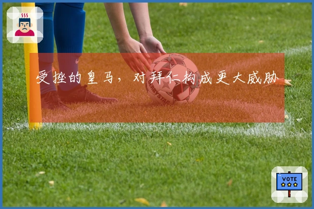 受挫的皇马，对拜仁构成更大威胁