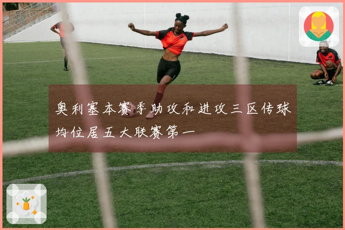 奥利塞本赛季助攻和进攻三区传球均位居五大联赛第一
