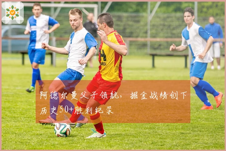 阿德尔曼父子领航，掘金战绩创下历史50+胜利纪录