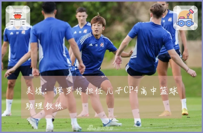 美媒：保罗将担任儿子CP4高中篮球助理教练