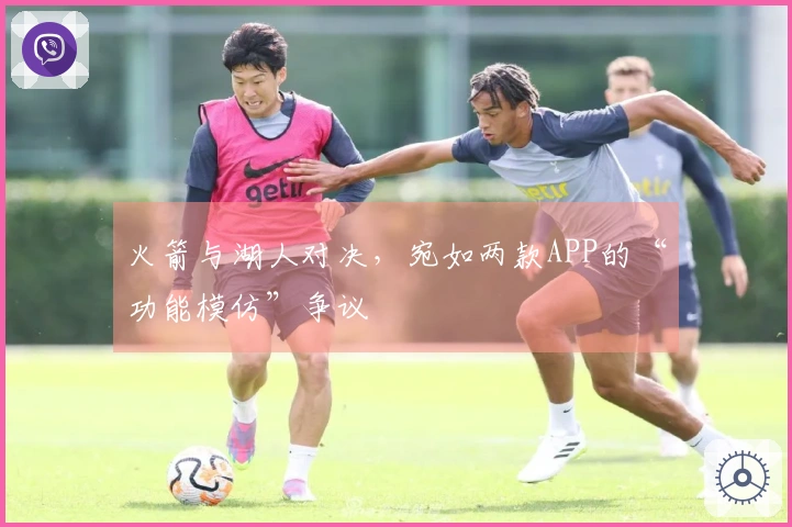 火箭与湖人对决，宛如两款APP的“功能模仿”争议