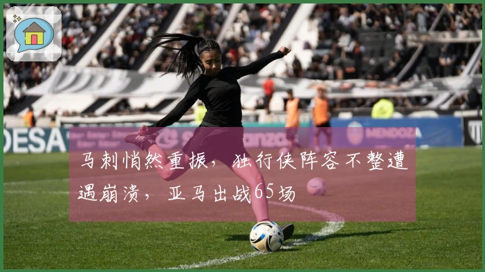 马刺悄然重振，独行侠阵容不整遭遇崩溃，亚马出战65场