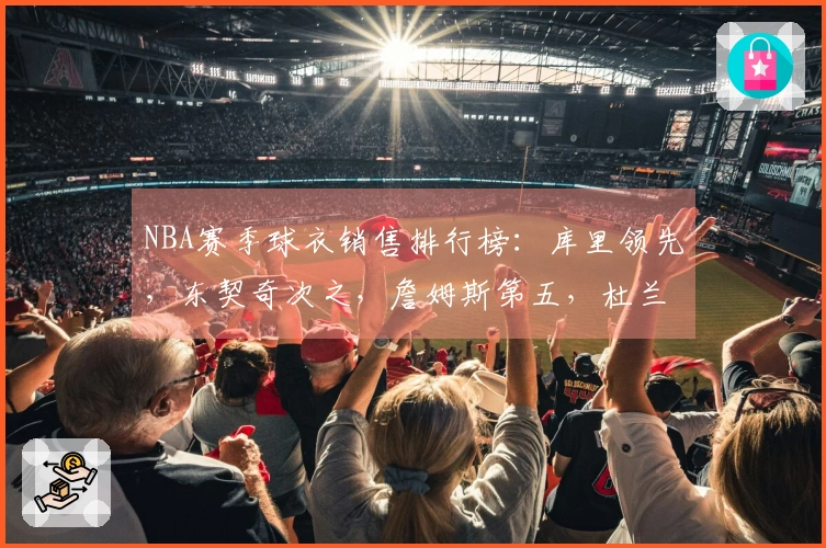NBA赛季球衣销售排行榜：库里领先，东契奇次之，詹姆斯第五，杜兰特第十一