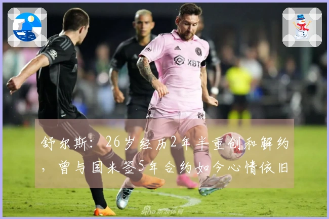 舒尔斯：26岁经历2年半重创和解约，曾与国米签5年合约如今心情依旧低落