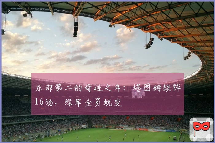 东部第二的奇迹之年：塔图姆缺阵16场，绿军全员蜕变