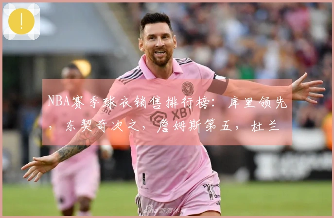 NBA赛季球衣销售排行榜：库里领先，东契奇次之，詹姆斯第五，杜兰特第十一