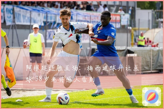 阿根廷连胜五场：梅西进球并让点球 38岁老将感人告别