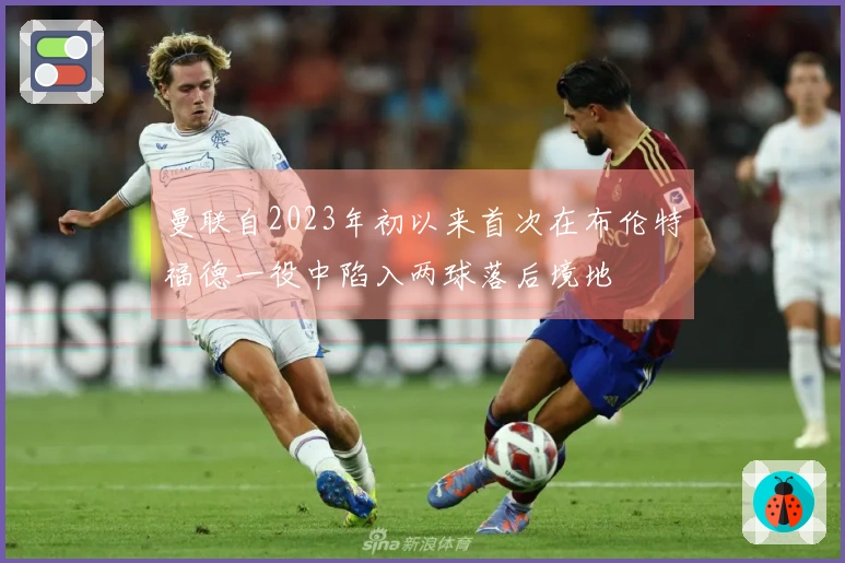 曼联自2023年初以来首次在布伦特福德一役中陷入两球落后境地