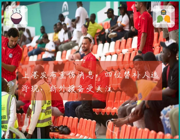 上港发布重伤消息，四位替补人选浮现，新外援备受关注