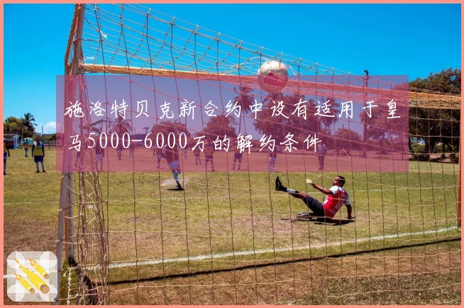 施洛特贝克新合约中设有适用于皇马5000-6000万的解约条件